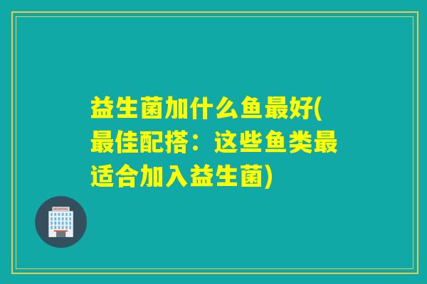 益生菌加什么鱼最好(最佳配搭：这些鱼类最适合加入益生菌)