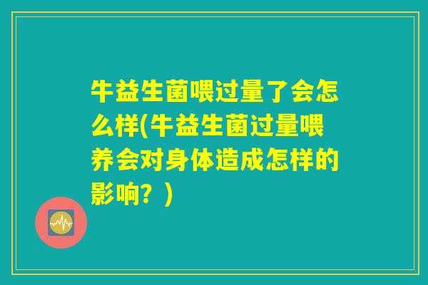 牛益生菌喂过量了会怎么样(牛益生菌过量喂养会对身体造成怎样的影响？)