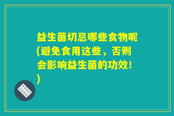 益生菌切忌哪些食物呢(避免食用这些，否则会影响益生菌的功效！)