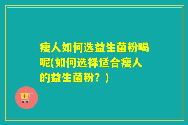 瘦人如何选益生菌粉喝呢(如何选择适合瘦人的益生菌粉？)