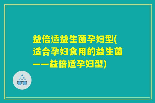 益倍适益生菌孕妇型(适合孕妇食用的益生菌——益倍适孕妇型)