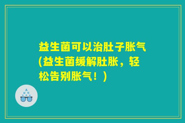 益生菌可以治肚子胀气(益生菌缓解肚胀，轻松告别胀气！)