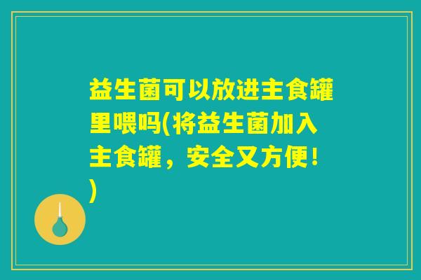 益生菌可以放进主食罐里喂吗(将益生菌加入主食罐，安全又方便！)