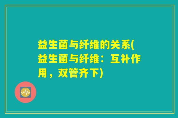 益生菌与纤维的关系(益生菌与纤维：互补作用，双管齐下)