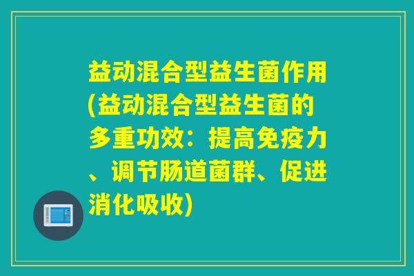 益动混合型益生菌作用(益动混合型益生菌的多重功效：提高免疫力、调节肠道菌群、促进消化吸收)