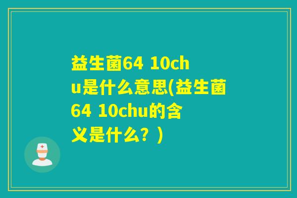 益生菌64 10chu是什么意思(益生菌64 10chu的含义是什么？)
