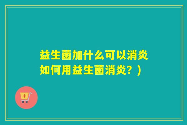 益生菌加什么可以消炎如何用益生菌消炎？)