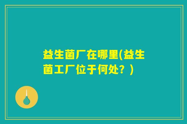 益生菌厂在哪里(益生菌工厂位于何处？)