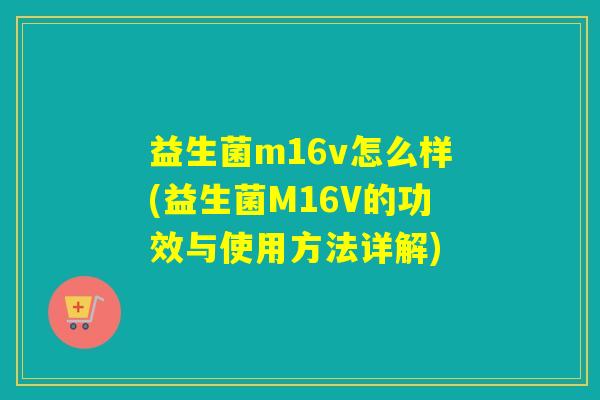 益生菌m16v怎么样(益生菌M16V的功效与使用方法详解)