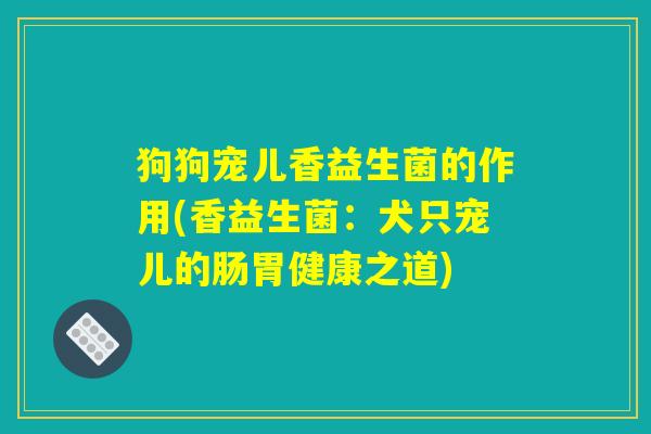 狗狗宠儿香益生菌的作用(香益生菌：犬只宠儿的肠胃健康之道)