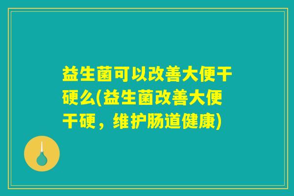 益生菌可以改善大便干硬么(益生菌改善大便干硬，维护肠道健康)