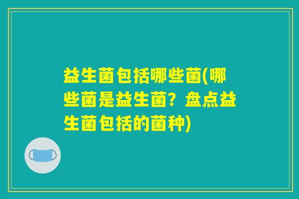益生菌包括哪些菌(哪些菌是益生菌?盘点益生菌包括的菌种) 益生菌包括哪些菌(哪些菌是益生菌?盘点益生菌包括的菌种)