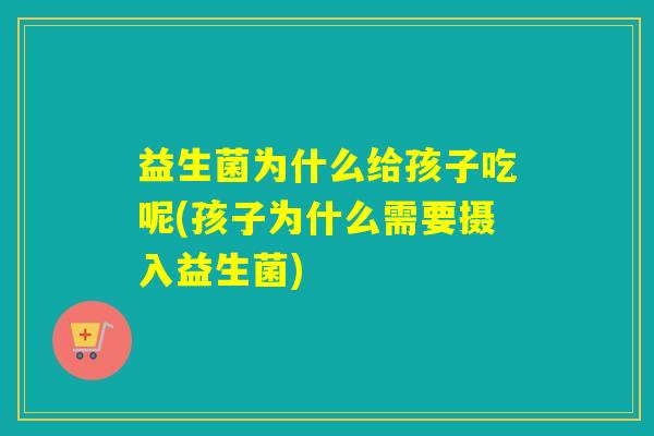 益生菌为什么给孩子吃呢(孩子为什么需要摄入益生菌)