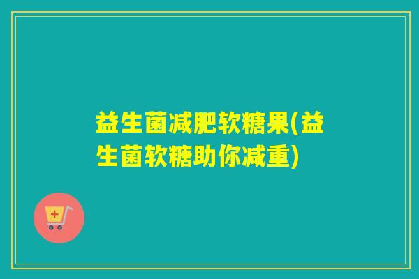 益生菌减肥软糖果(益生菌软糖助你减重)