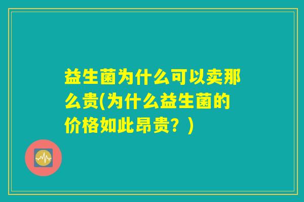 益生菌为什么可以卖那么贵(为什么益生菌的价格如此昂贵？)