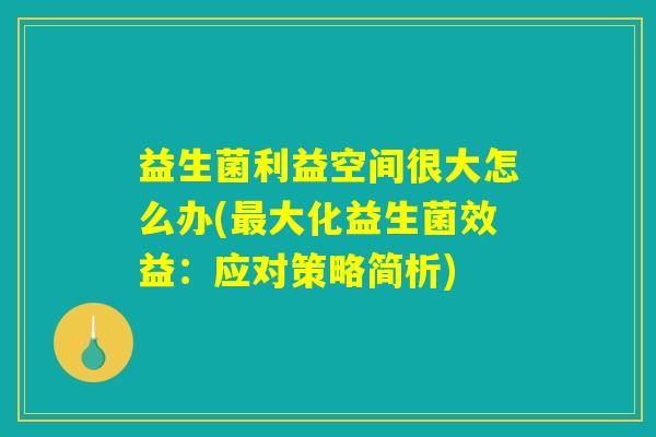 益生菌利益空间很大怎么办(最大化益生菌效益：应对策略简析)