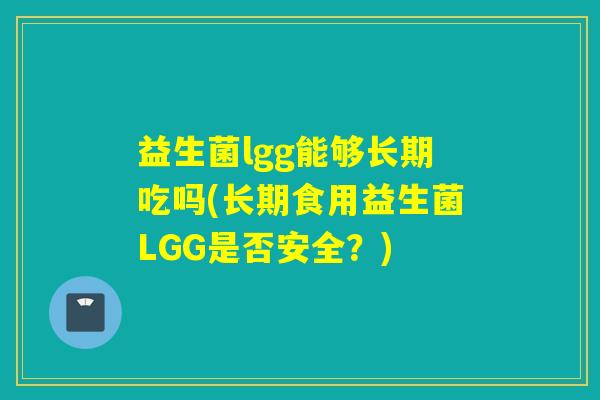 益生菌lgg能够长期吃吗(长期食用益生菌LGG是否安全？)