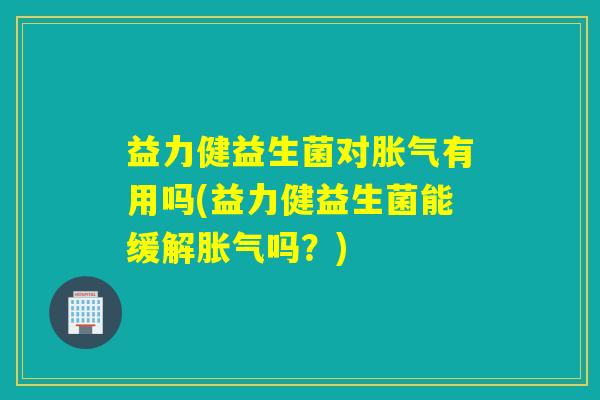 益力健益生菌对胀气有用吗(益力健益生菌能缓解胀气吗？)