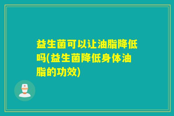 益生菌可以让油脂降低吗(益生菌降低身体油脂的功效)