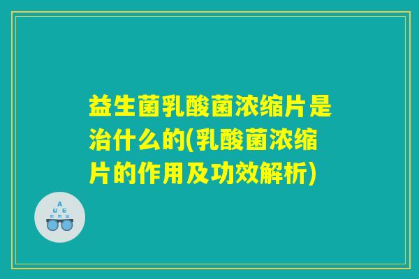 益生菌乳酸菌浓缩片是治什么的(乳酸菌浓缩片的作用及功效解析)