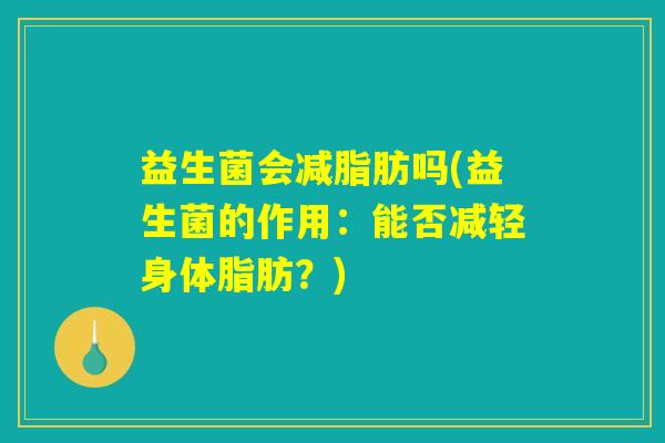 益生菌会减脂肪吗(益生菌的作用：能否减轻身体脂肪？)
