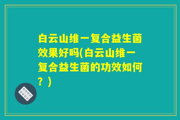 白云山维一复合益生菌效果好吗(白云山维一复合益生菌的功效如何?) 白云山维一复合益生菌效果好吗(白云山维一复合益生菌的功效如何?)