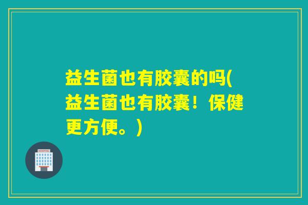 益生菌也有胶囊的吗(益生菌也有胶囊！保健更方便。)