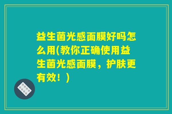 益生菌光感面膜好吗怎么用(教你正确使用益生菌光感面膜，护肤更有效！)