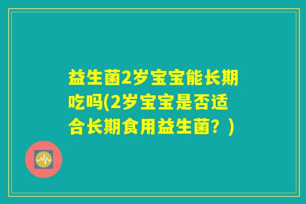 益生菌2岁宝宝能长期吃吗(2岁宝宝是否适合长期食用益生菌？)