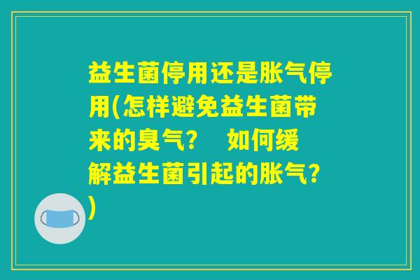 益生菌停用还是胀气停用(怎样避免益生菌带来的臭气？  如何缓解益生菌引起的胀气？)