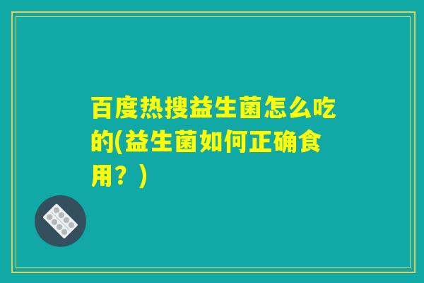 百度热搜益生菌怎么吃的(益生菌如何正确食用?) 百度热搜益生菌怎么吃的(益生菌如何正确食用?)