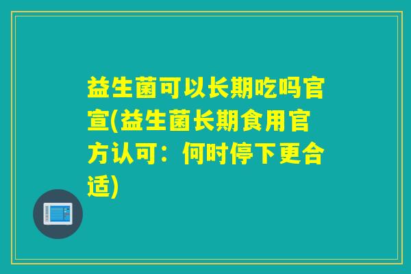 益生菌可以长期吃吗官宣(益生菌长期食用官方认可：何时停下更合适)