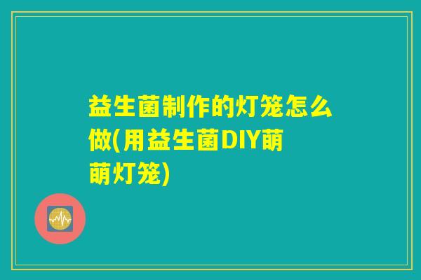 益生菌制作的灯笼怎么做(用益生菌DIY萌萌灯笼)