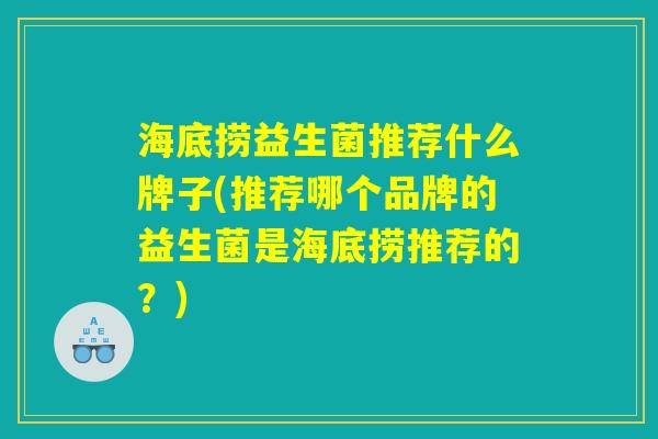 海底捞益生菌推荐什么牌子(推荐哪个品牌的益生菌是海底捞推荐的？)