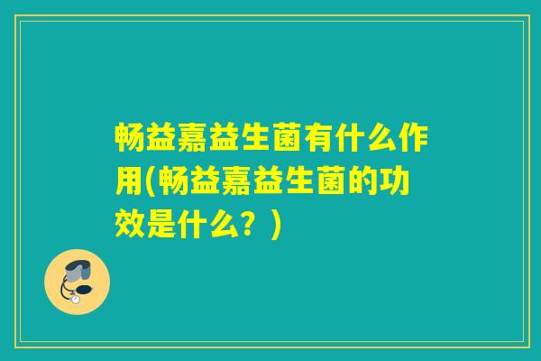 畅益嘉益生菌有什么作用(畅益嘉益生菌的功效是什么？)