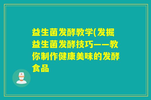 益生菌发酵教学(发掘益生菌发酵技巧——教你制作健康美味的发酵食品