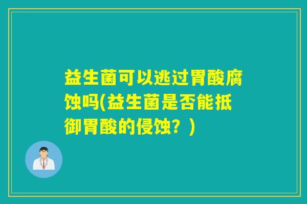 益生菌可以逃过胃酸腐蚀吗(益生菌是否能抵御胃酸的侵蚀？)