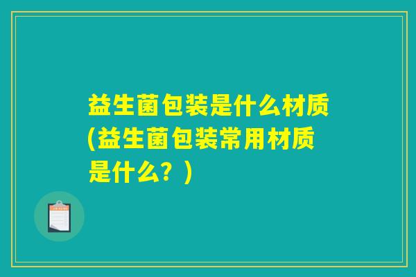 益生菌包装是什么材质(益生菌包装常用材质是什么？)
