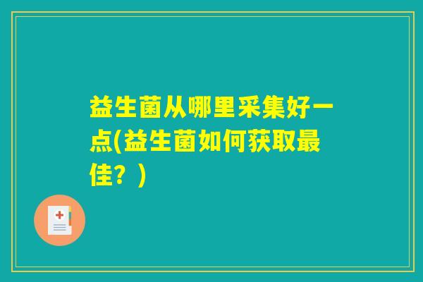 益生菌从哪里采集好一点(益生菌如何获取最佳？)