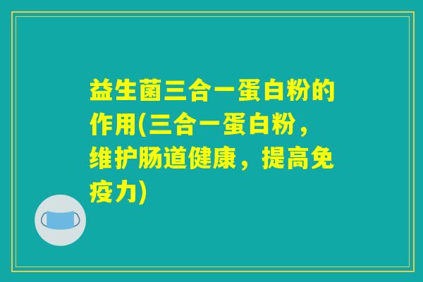 益生菌三合一蛋白粉的作用(三合一蛋白粉，维护肠道健康，提高免疫力)