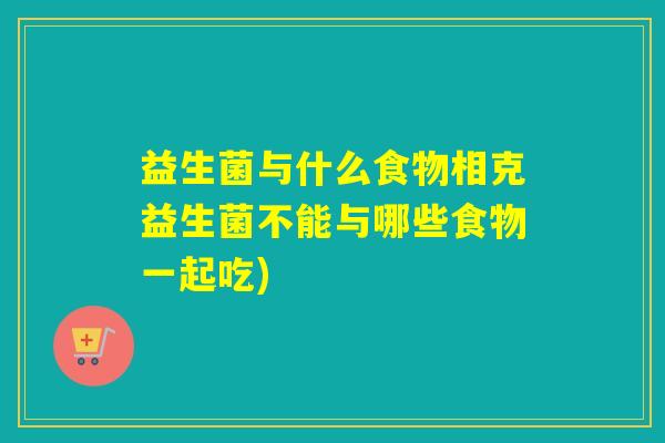 益生菌与什么食物相克益生菌不能与哪些食物一起吃)