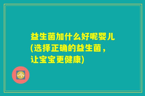 益生菌加什么好呢婴儿(选择正确的益生菌，让宝宝更健康)