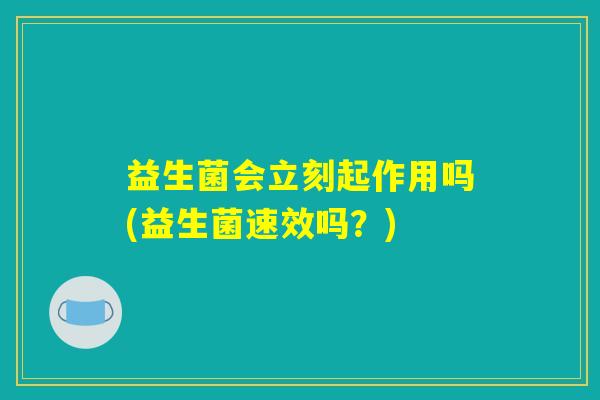 益生菌会立刻起作用吗(益生菌速效吗？)