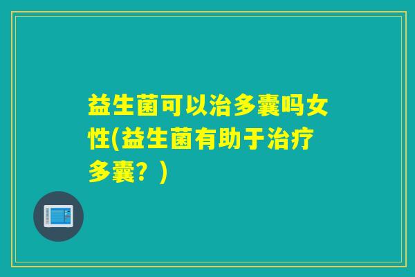 益生菌可以治多囊吗女性(益生菌有助于治疗多囊？)