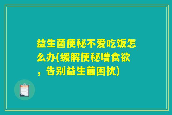 益生菌便秘不爱吃饭怎么办(缓解便秘增食欲，告别益生菌困扰)