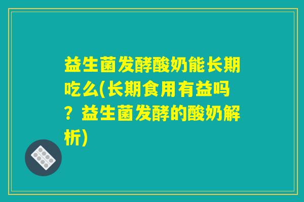 益生菌发酵酸奶能长期吃么(长期食用有益吗？益生菌发酵的酸奶解析)