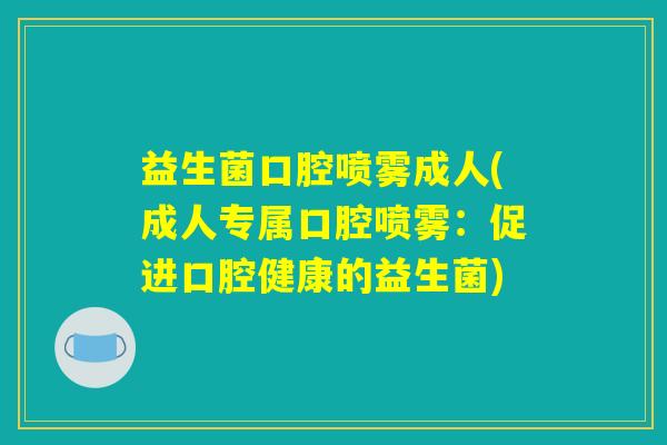 益生菌口腔喷雾成人(成人专属口腔喷雾：促进口腔健康的益生菌)