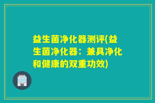 益生菌净化器测评(益生菌净化器：兼具净化和健康的双重功效)