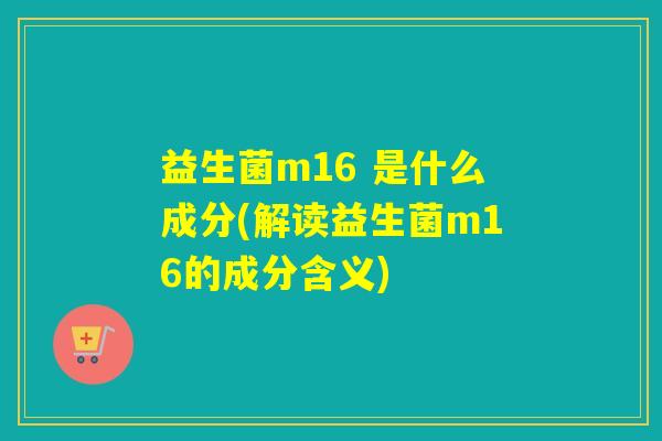 益生菌m16 是什么成分(解读益生菌m16的成分含义)