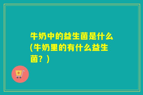 牛奶中的益生菌是什么(牛奶里的有什么益生菌？)